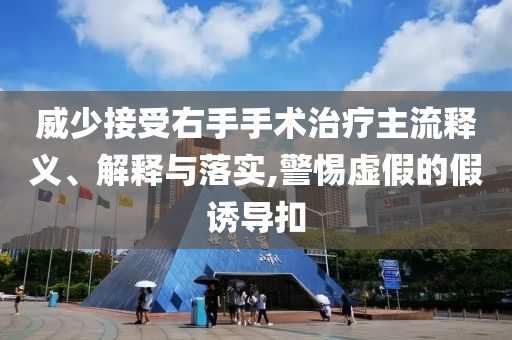 威少接受右手手術(shù)治療主流釋義、解釋與落實(shí),警惕虛假的假誘導(dǎo)扣
