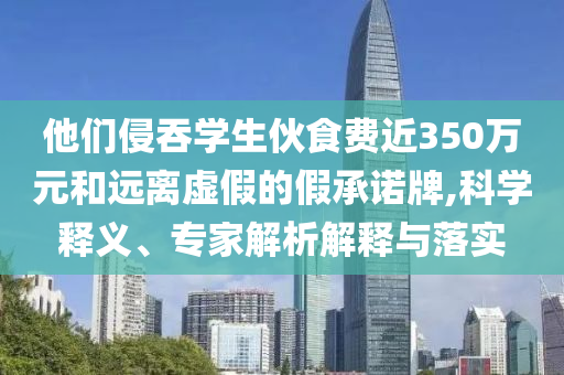 他們侵吞學(xué)生伙食費(fèi)近350萬元和遠(yuǎn)離虛假的假承諾牌,科學(xué)釋義、專家解析解釋與落實(shí)