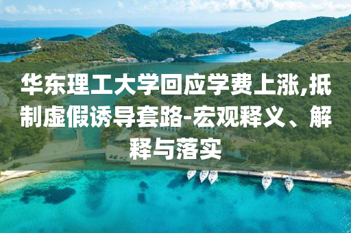華東理工大學(xué)回應(yīng)學(xué)費(fèi)上漲,抵制虛假誘導(dǎo)套路-宏觀釋義、解釋與落實(shí)