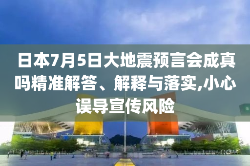 日本7月5日大地震預(yù)言會(huì)成真嗎精準(zhǔn)解答、解釋與落實(shí),小心誤導(dǎo)宣傳風(fēng)險(xiǎn)