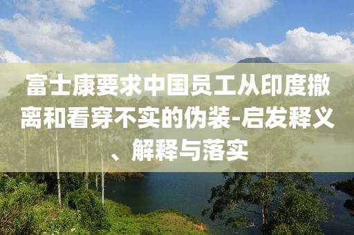 富士康要求中國員工從印度撤離和看穿不實(shí)的偽裝-啟發(fā)釋義、解釋與落實(shí)