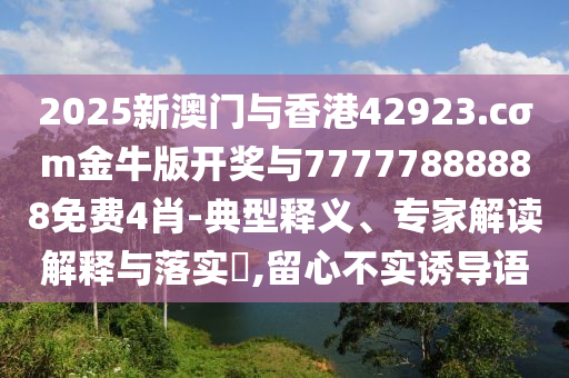 2025新澳門與香港42923.cσm金牛版開獎與77777888888免費4肖-典型釋義、專家解讀解釋與落實?,留心不實誘導(dǎo)語