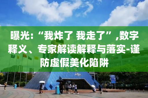 曝光:“我炸了 我走了”,數(shù)字釋義、專家解讀解釋與落實(shí)-謹(jǐn)防虛假美化陷阱