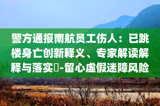 警方通報南航員工傷人：已跳樓身亡創(chuàng)新釋義、專家解讀解釋與落實?-留心虛假迷障風險