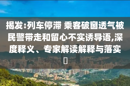 揭發(fā):列車停滯 乘客破窗透氣被民警帶走和留心不實誘導語,深度釋義、專家解讀解釋與落實?