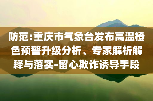 防范:重慶市氣象臺發(fā)布高溫橙色預警升級分析、專家解析解釋與落實-留心欺詐誘導手段