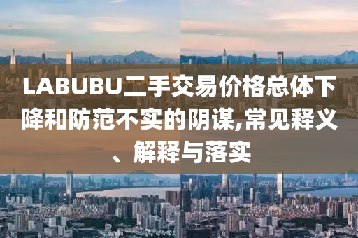 LABUBU二手交易價(jià)格總體下降和防范不實(shí)的陰謀,常見釋義、解釋與落實(shí)