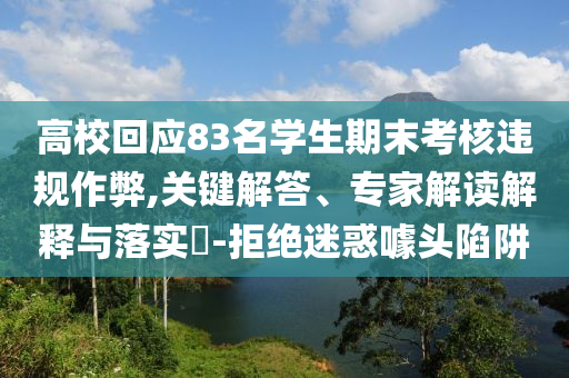 高?；貞?yīng)83名學(xué)生期末考核違規(guī)作弊,關(guān)鍵解答、專家解讀解釋與落實(shí)?-拒絕迷惑噱頭陷阱