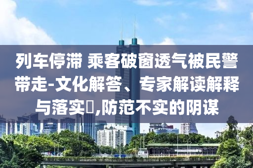 列車停滯 乘客破窗透氣被民警帶走-文化解答、專家解讀解釋與落實(shí)?,防范不實(shí)的陰謀