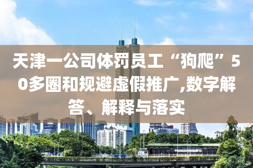 天津一公司體罰員工“狗爬”50多圈和規(guī)避虛假推廣,數(shù)字解答、解釋與落實(shí)