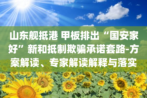 山東艦抵港 甲板排出“國(guó)安家好”新和抵制欺騙承諾套路-方案解讀、專家解讀解釋與落實(shí)