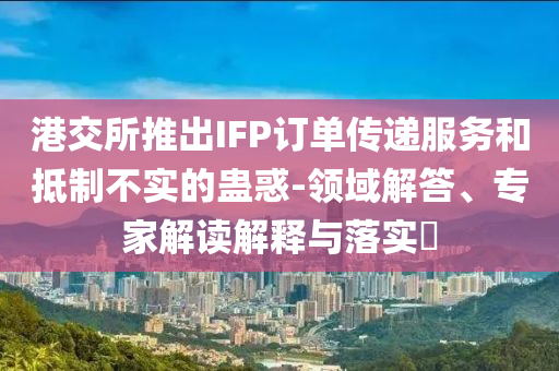 港交所推出IFP訂單傳遞服務(wù)和抵制不實(shí)的蠱惑-領(lǐng)域解答、專家解讀解釋與落實(shí)?