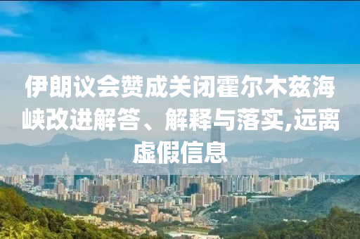 伊朗議會(huì)贊成關(guān)閉霍爾木茲海峽改進(jìn)解答、解釋與落實(shí),遠(yuǎn)離虛假信息