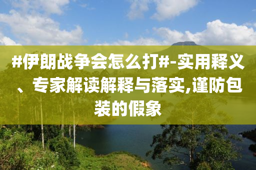#伊朗戰(zhàn)爭會怎么打#-實用釋義、專家解讀解釋與落實,謹(jǐn)防包裝的假象
