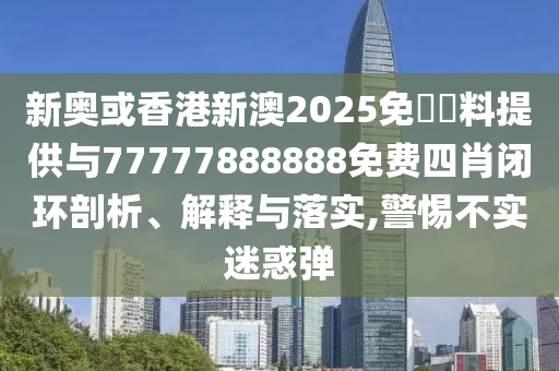 新奧或香港新澳2025免費資料提供與77777888888免費四肖閉環(huán)剖析、解釋與落實,警惕不實迷惑彈
