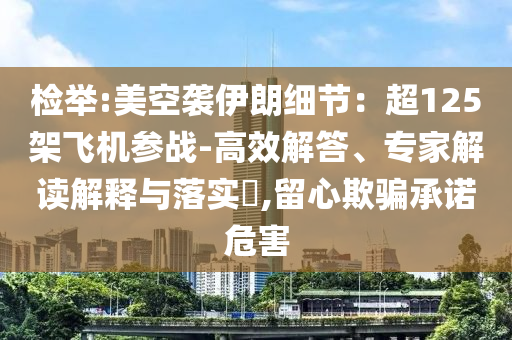 檢舉:美空襲伊朗細(xì)節(jié)：超125架飛機(jī)參戰(zhàn)-高效解答、專家解讀解釋與落實(shí)?,留心欺騙承諾危害