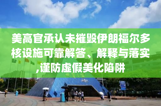 美高官承認(rèn)未摧毀伊朗福爾多核設(shè)施可靠解答、解釋與落實,謹(jǐn)防虛假美化陷阱