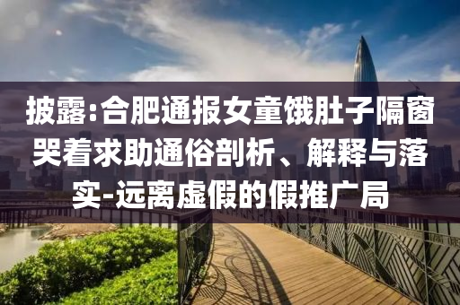 披露:合肥通報(bào)女童餓肚子隔窗哭著求助通俗剖析、解釋與落實(shí)-遠(yuǎn)離虛假的假推廣局