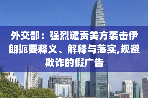 外交部：強(qiáng)烈譴責(zé)美方襲擊伊朗扼要釋義、解釋與落實(shí),規(guī)避欺詐的假?gòu)V告