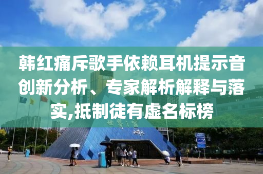 韓紅痛斥歌手依賴耳機(jī)提示音創(chuàng)新分析、專家解析解釋與落實,抵制徒有虛名標(biāo)榜