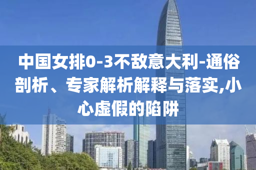 中國女排0-3不敵意大利-通俗剖析、專家解析解釋與落實,小心虛假的陷阱