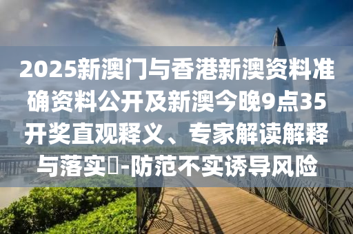 2025新澳門與香港新澳資料準(zhǔn)確資料公開及新澳今晚9點(diǎn)35開獎(jiǎng)直觀釋義、專家解讀解釋與落實(shí)?-防范不實(shí)誘導(dǎo)風(fēng)險(xiǎn)