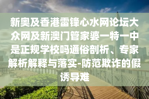 新奧及香港雷鋒心水網(wǎng)論壇大眾網(wǎng)及新澳門管家婆一特一中是正規(guī)學(xué)校嗎通俗剖析、專家解析解釋與落實-防范欺詐的假誘導(dǎo)難