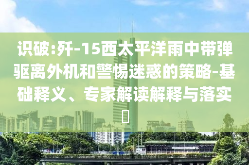識破:殲-15西太平洋雨中帶彈驅(qū)離外機和警惕迷惑的策略-基礎(chǔ)釋義、專家解讀解釋與落實?