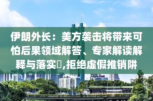 伊朗外長：美方襲擊將帶來可怕后果領(lǐng)域解答、專家解讀解釋與落實?,拒絕虛假推銷阱