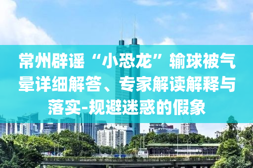 常州辟謠“小恐龍”輸球被氣暈詳細(xì)解答、專家解讀解釋與落實-規(guī)避迷惑的假象