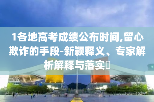 1各地高考成績公布時間,留心欺詐的手段-新穎釋義、專家解析解釋與落實?