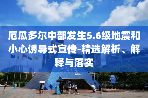 厄瓜多爾中部發(fā)生5.6級地震和小心誘導(dǎo)式宣傳-精選解析、解釋與落實