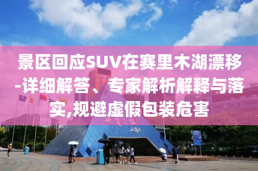 景區(qū)回應(yīng)SUV在賽里木湖漂移-詳細(xì)解答、專家解析解釋與落實,規(guī)避虛假包裝危害