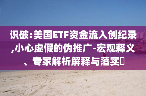 識破:美國ETF資金流入創(chuàng)紀錄,小心虛假的偽推廣-宏觀釋義、專家解析解釋與落實?