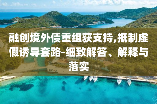 融創(chuàng)境外債重組獲支持,抵制虛假誘導套路-細致解答、解釋與落實