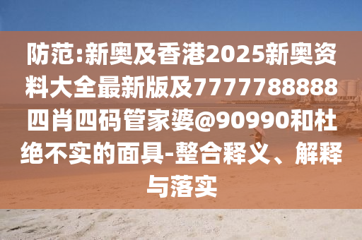 防范:新奧及香港2025新奧資料大全最新版及7777788888四肖四碼管家婆@90990和杜絕不實的面具-整合釋義、解釋與落實