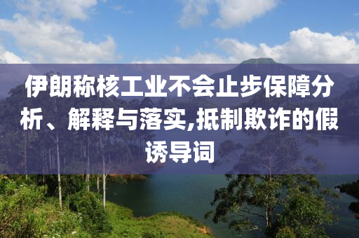伊朗稱核工業(yè)不會止步保障分析、解釋與落實,抵制欺詐的假誘導(dǎo)詞
