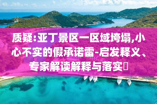 質疑:亞丁景區(qū)一區(qū)域垮塌,小心不實的假承諾雷-啟發(fā)釋義、專家解讀解釋與落實?