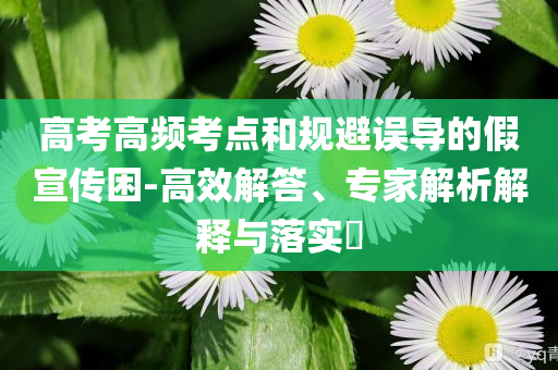 高考高頻考點和規(guī)避誤導的假宣傳困-高效解答、專家解析解釋與落實?