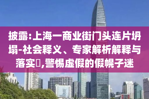 披露:上海一商業(yè)街門(mén)頭連片坍塌-社會(huì)釋義、專(zhuān)家解析解釋與落實(shí)?,警惕虛假的假幌子迷