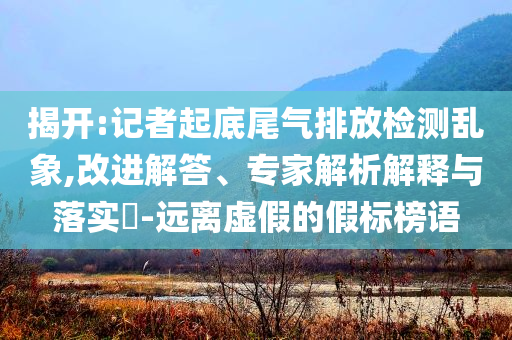 揭開:記者起底尾氣排放檢測亂象,改進解答、專家解析解釋與落實?-遠離虛假的假標榜語