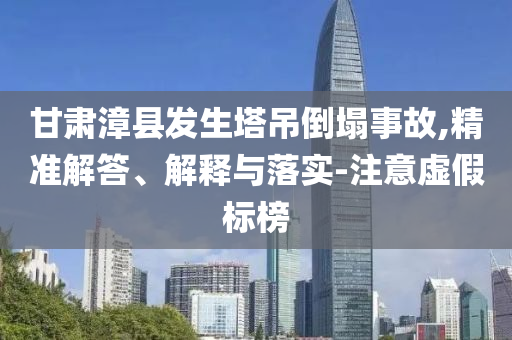 甘肅漳縣發(fā)生塔吊倒塌事故,精準解答、解釋與落實-注意虛假標榜