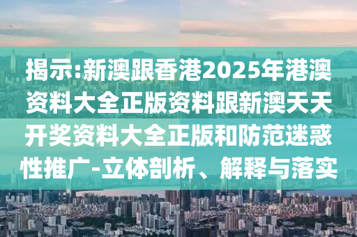 揭示:新澳跟香港2025年港澳資料大全正版資料跟新澳天天開獎資料大全正版和防范迷惑性推廣-立體剖析、解釋與落實