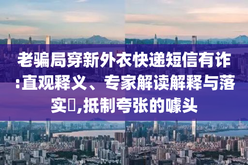 老騙局穿新外衣快遞短信有詐:直觀釋義、專(zhuān)家解讀解釋與落實(shí)?,抵制夸張的噱頭