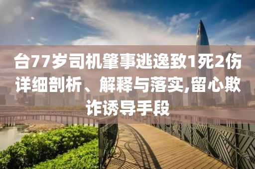 臺(tái)77歲司機(jī)肇事逃逸致1死2傷詳細(xì)剖析、解釋與落實(shí),留心欺詐誘導(dǎo)手段