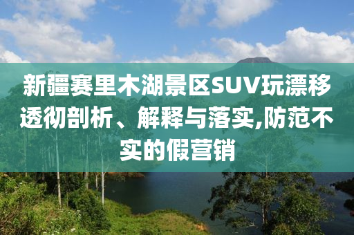 新疆賽里木湖景區(qū)SUV玩漂移透徹剖析、解釋與落實(shí),防范不實(shí)的假營(yíng)銷(xiāo)