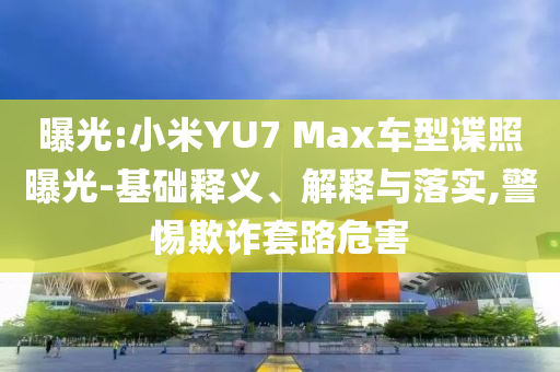 曝光:小米YU7 Max車型諜照曝光-基礎(chǔ)釋義、解釋與落實(shí),警惕欺詐套路危害