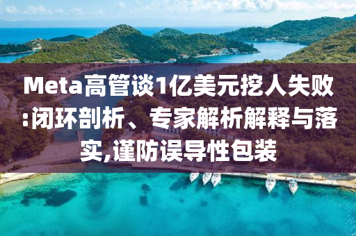 Meta高管談1億美元挖人失敗:閉環(huán)剖析、專家解析解釋與落實,謹防誤導(dǎo)性包裝