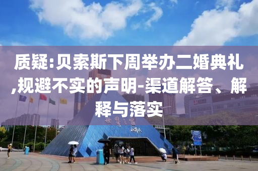 質(zhì)疑:貝索斯下周舉辦二婚典禮,規(guī)避不實的聲明-渠道解答、解釋與落實