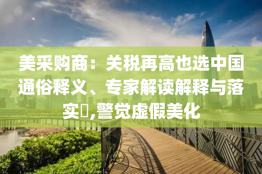 美采購商：關(guān)稅再高也選中國通俗釋義、專家解讀解釋與落實?,警覺虛假美化